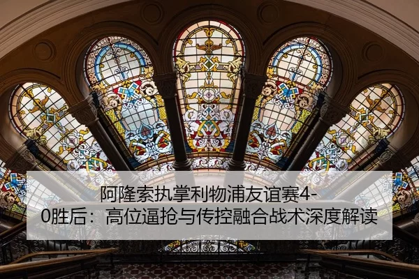 阿隆索执掌利物浦友谊赛4-0胜后：高位逼抢与传控融合战术深度解读