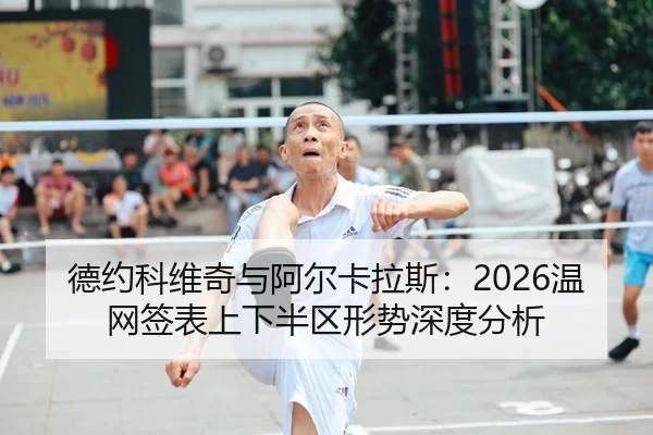 德约科维奇与阿尔卡拉斯：2026温网签表上下半区形势深度分析