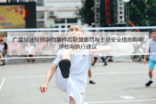 广厦球迷投掷杂物事件后联盟重罚与主场安全措施影响评估与执行建议
