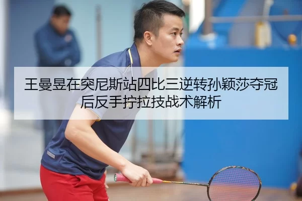 王曼昱在突尼斯站四比三逆转孙颖莎夺冠后反手拧拉技战术解析